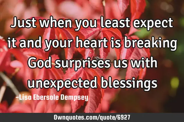 Just when you least expect it and your heart is breaking God surprises us with unexpected blessings