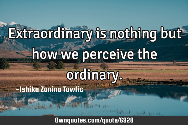 Extraordinary is nothing but how we perceive the