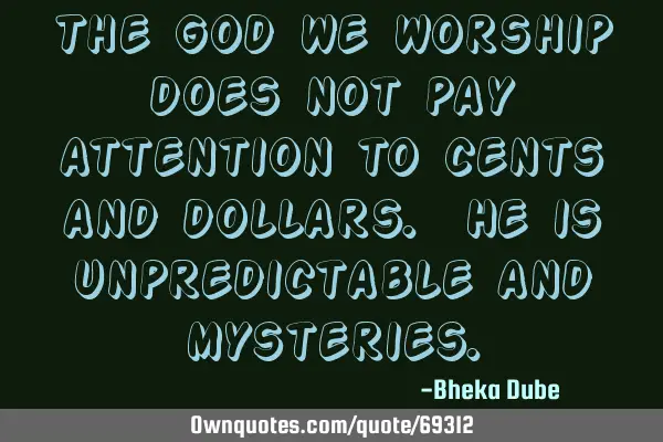 The God we worship does not pay attention to cents and dollars. He is unpredictable and