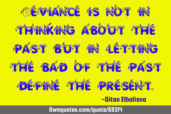 Deviance is not in thinking about the past but in letting the bad of the past define the