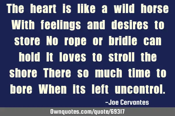 The heart is like a wild horse With feelings and desires to store No rope or bridle can hold It