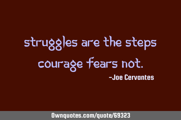 Struggles are the steps courage fears