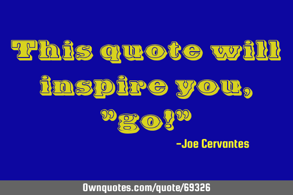 This quote will inspire you ,"go!"