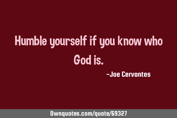 Humble yourself if you know who God