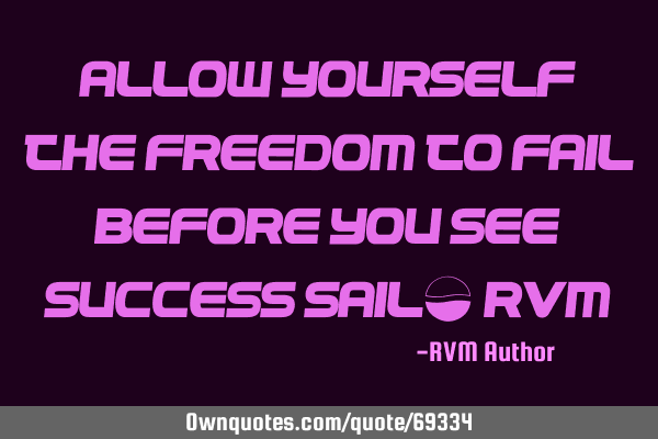 Allow yourself the Freedom to Fail before you see Success Sail!-RVM
