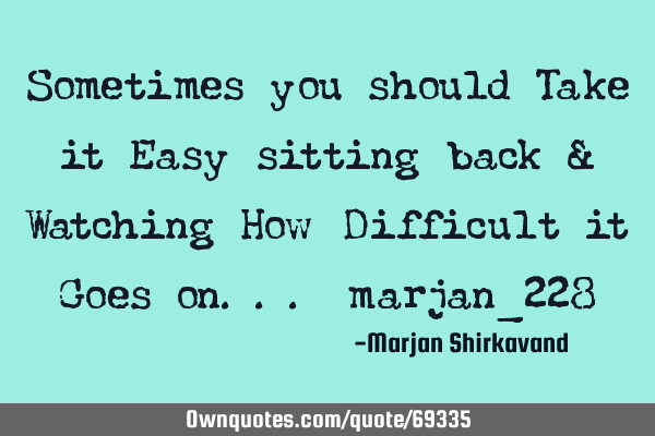 Sometimes you should Take it Easy sitting back & Watching How Difficult it Goes on... marjan_228