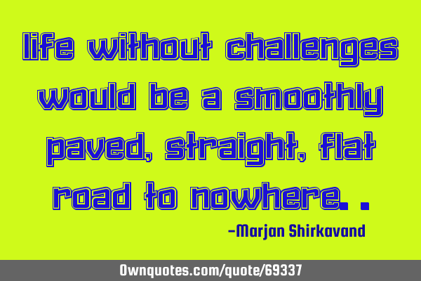 Life without challenges would be a Smoothly paved, straight , flat road to