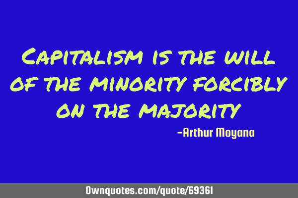 Capitalism is the will of the minority forcibly on the