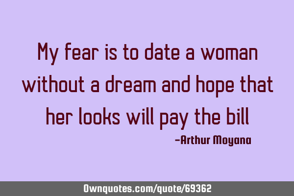 My fear is to date a woman without a dream and hope that her looks will pay the