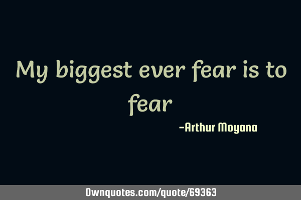 My biggest ever fear is to
