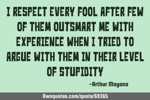 I respect every fool after few of them outsmart me with experience when I tried to argue with them