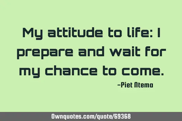 My attitude to life: I prepare and wait for my chance to