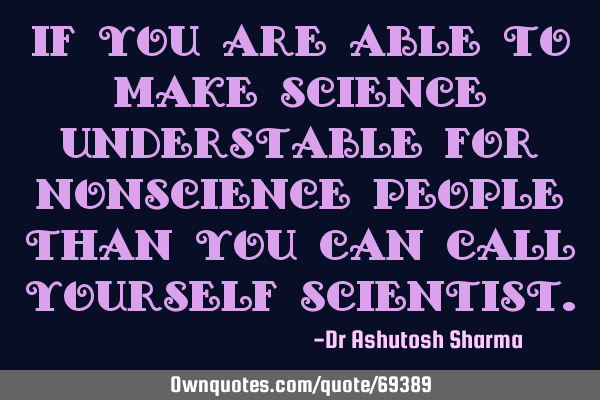 If you are able to make science understable for nonscience people than you can call yourself