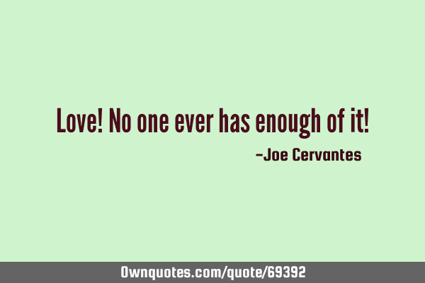 Love! No one ever has enough of it!
