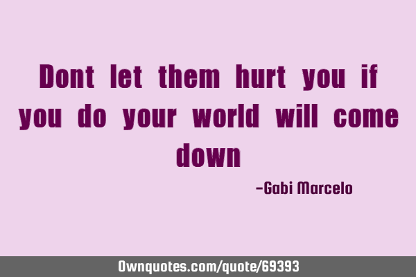 Dont let them hurt you if you do your world will come