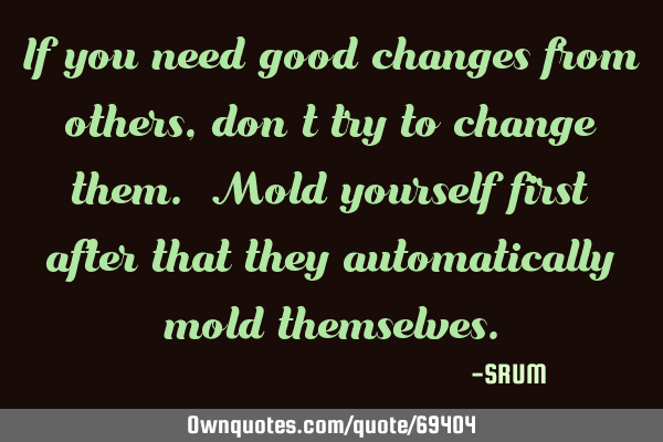 If you need good changes from others, don