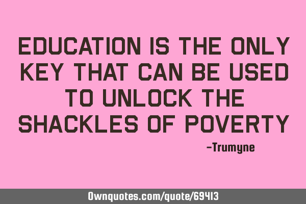 Education is the only key that can be used to unlock the shackles of