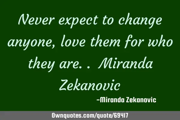 Never expect to change anyone, love them for who they are.. Miranda Z