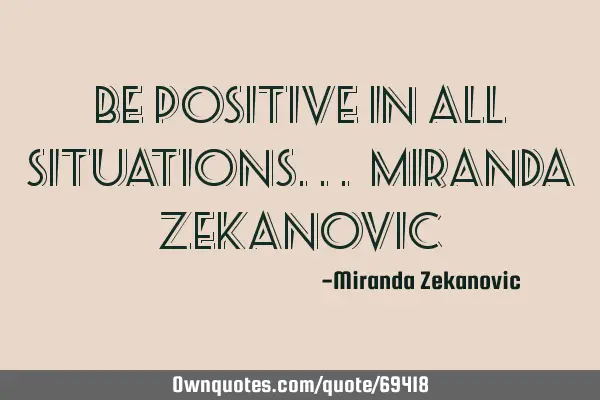 Be positive in all situations... Miranda Z