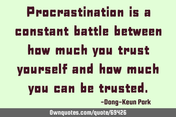 Procrastination is a constant battle between how much you trust yourself and how much you can be