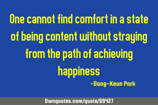 One cannot find comfort in a state of being content without straying from the path of achieving