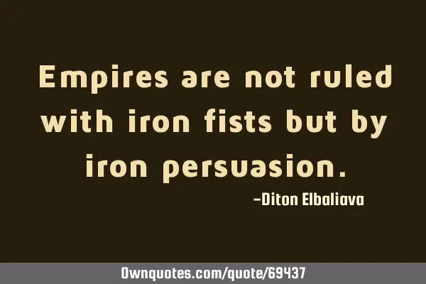 Empires are not ruled with iron fists but by iron