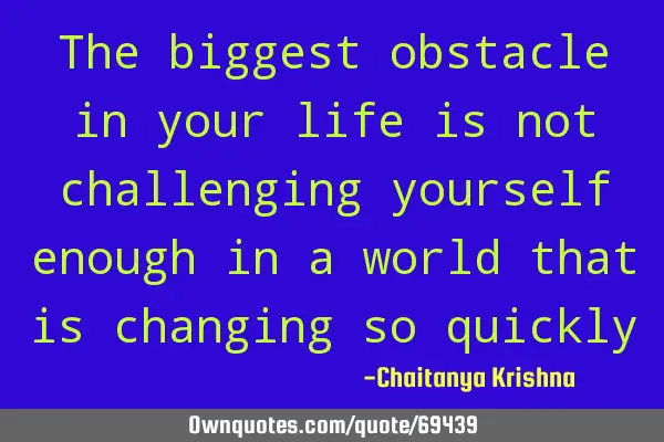 The biggest obstacle in your life is not challenging yourself enough in a world that is changing so
