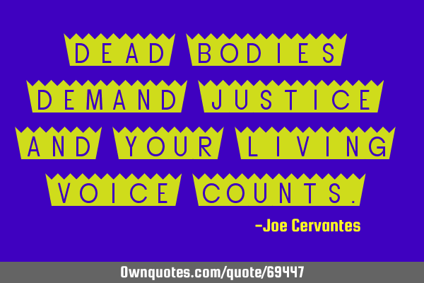 Dead bodies demand justice and your living voice