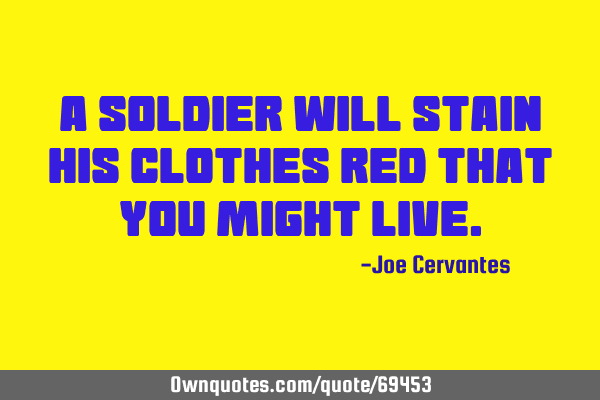 A soldier will stain his clothes red that you might