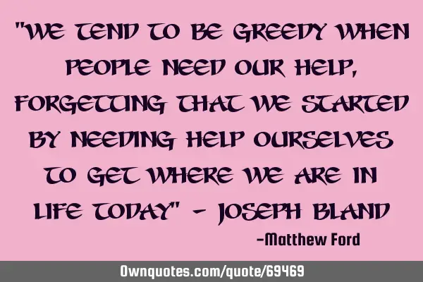 "We tend to be greedy when people need our help, forgetting that we started by needing help