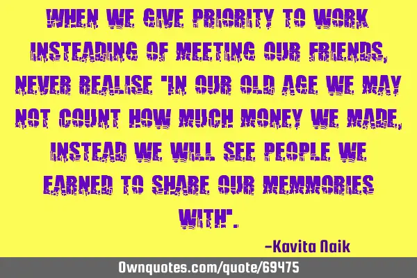 When we give priority to work insteading of meeting our friends, never realise "In our old age we