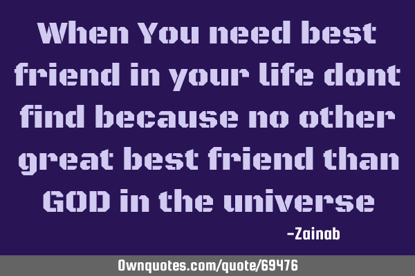 When You need best friend in your life dont find because no other great best friend than GOD in the
