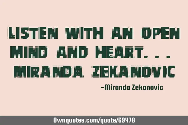 Listen with an open mind and heart... Miranda Z