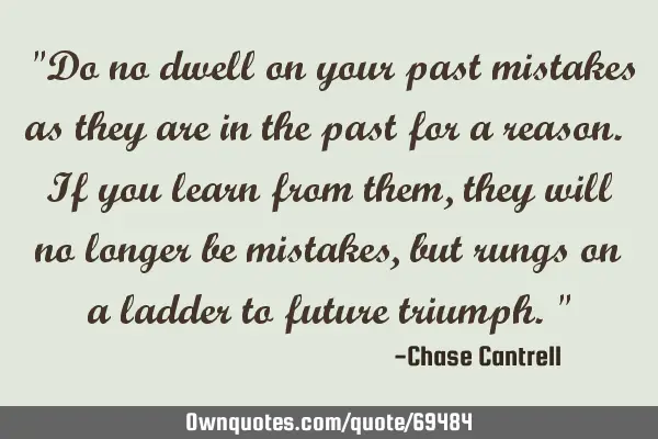 "Do no dwell on your past mistakes as they are in the past for a reason. If you learn from them,