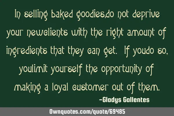 In selling baked goodies, do not deprive your new clients with the right amount of ingredients that