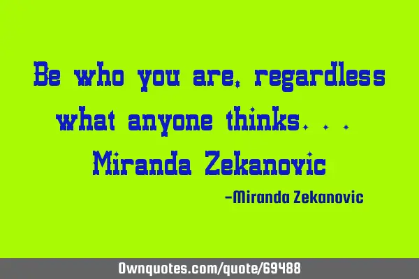 Be who you are, regardless what anyone thinks... Miranda Z
