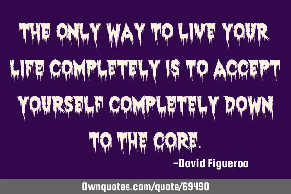 The only way to live your life completely is to accept yourself completely down to the