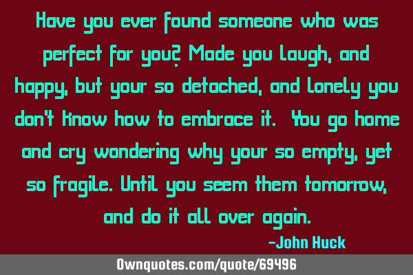 Have you ever found someone who was perfect for you? Made you laugh,and happy,but your so detached,