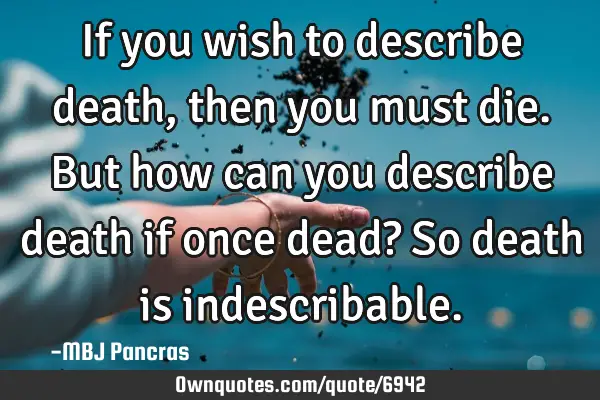 If you wish to describe death, then you must die. But how can you describe death if once dead? So