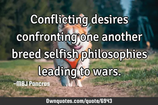 Conflicting desires confronting one another breed selfish philosophies leading to