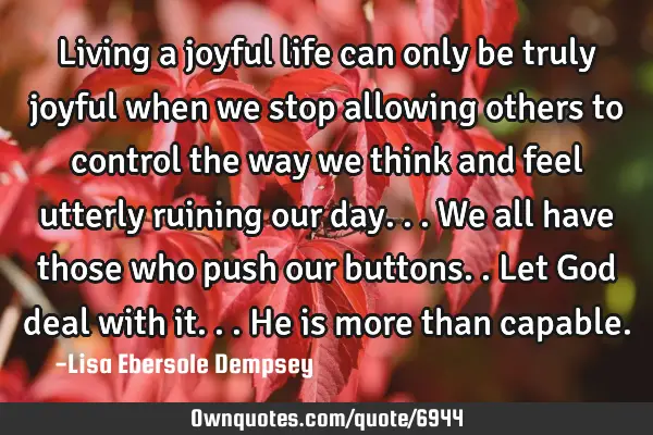 Living a joyful life can only be truly joyful when we stop allowing others to control the way we