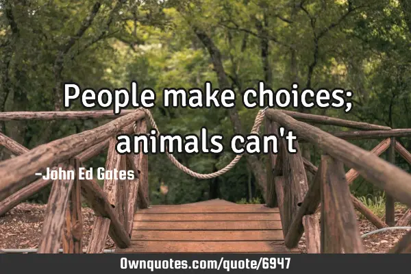 People make choices; animals can