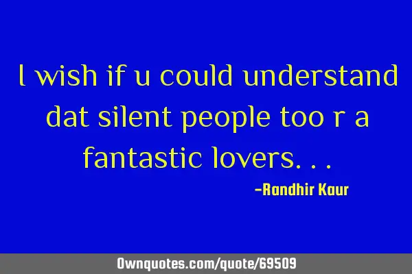 I wish if u could understand dat silent people too r a fantastic