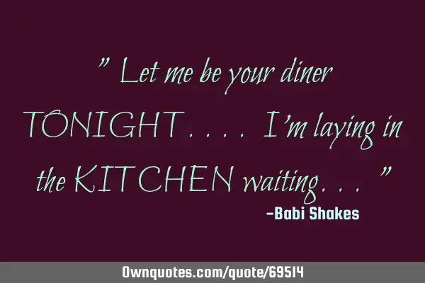 " Let me be your diner TONIGHT.... I