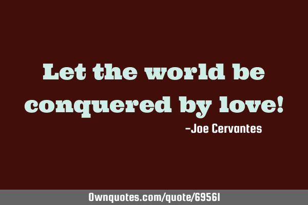 Let the world be conquered by love!