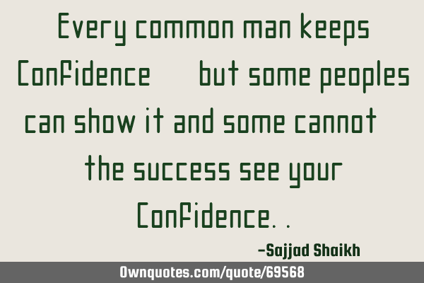 Every common man keeps Confidence,, but some peoples can show it and some cannot,, the success see