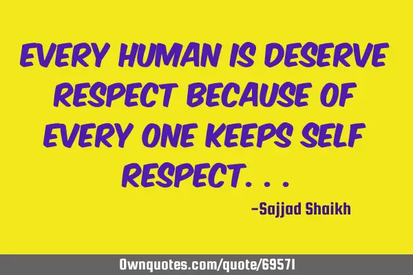 Every human is deserve respect because of every one keeps self