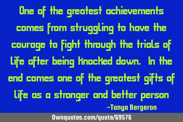 One of the greatest achievements comes from struggling to have the courage to fight through the