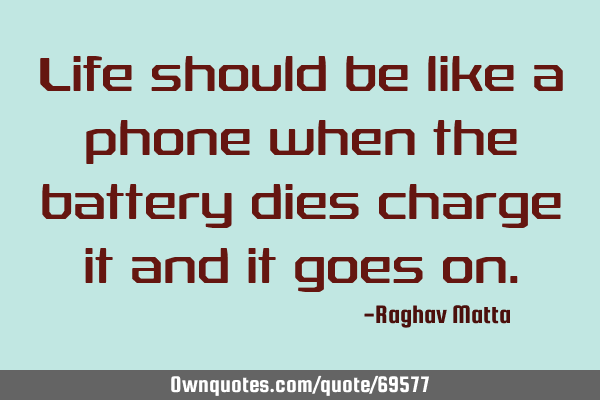 Life should be like a phone when the battery dies charge it and it goes