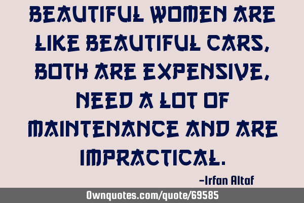 Beautiful women are like beautiful cars, both are expensive, need a lot of maintenance and are